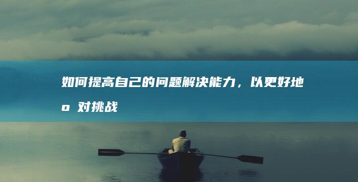 如何提高自己的问题解决能力，以更好地应对挑战和困难？